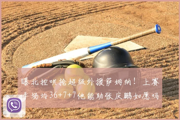 曝北控哄抢超级外援萨姆纳！上赛季场均36+7+7他能助张庆鹏如愿吗？